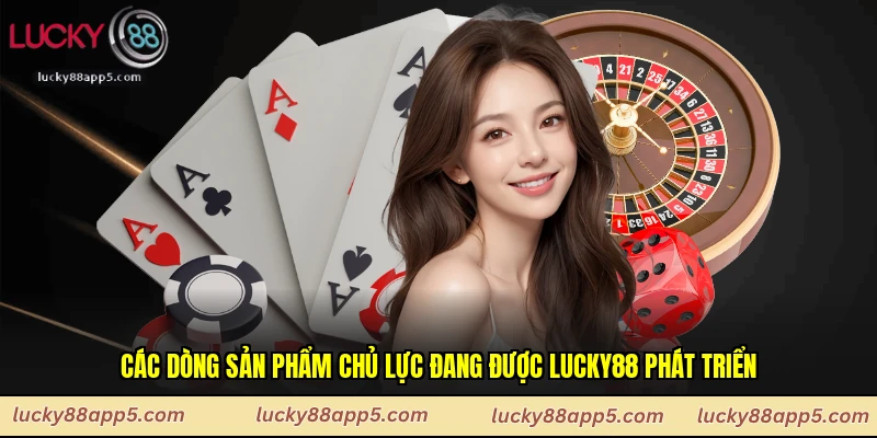 Các dòng sản phẩm chủ lực đang được Lucky88 phát triển